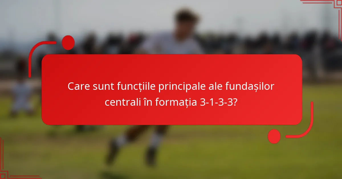 Care sunt funcțiile principale ale fundașilor centrali în formația 3-1-3-3?