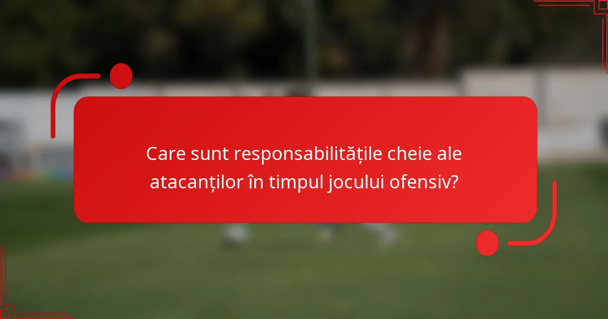 Care sunt responsabilitățile cheie ale atacanților în timpul jocului ofensiv?