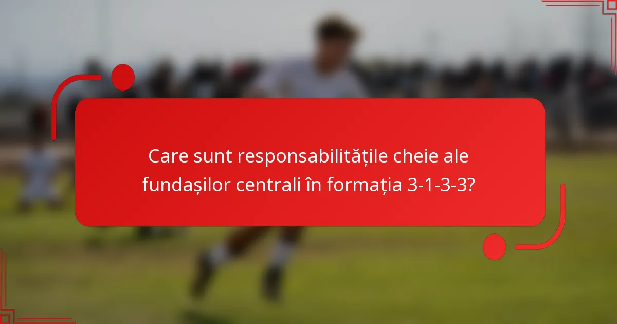 Care sunt responsabilitățile cheie ale fundașilor centrali în formația 3-1-3-3?