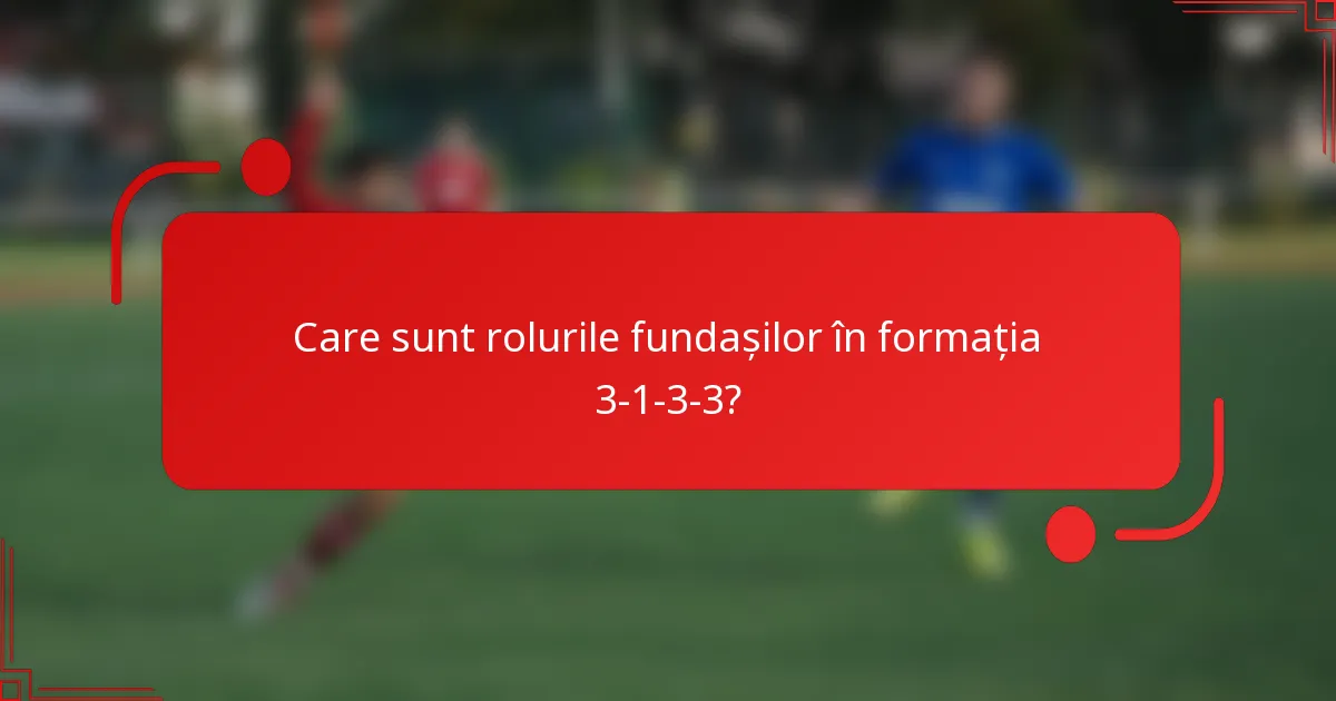 Care sunt rolurile fundașilor în formația 3-1-3-3?