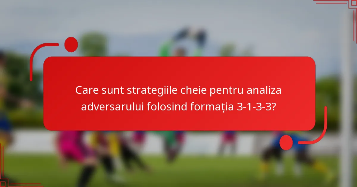 Care sunt strategiile cheie pentru analiza adversarului folosind formația 3-1-3-3?
