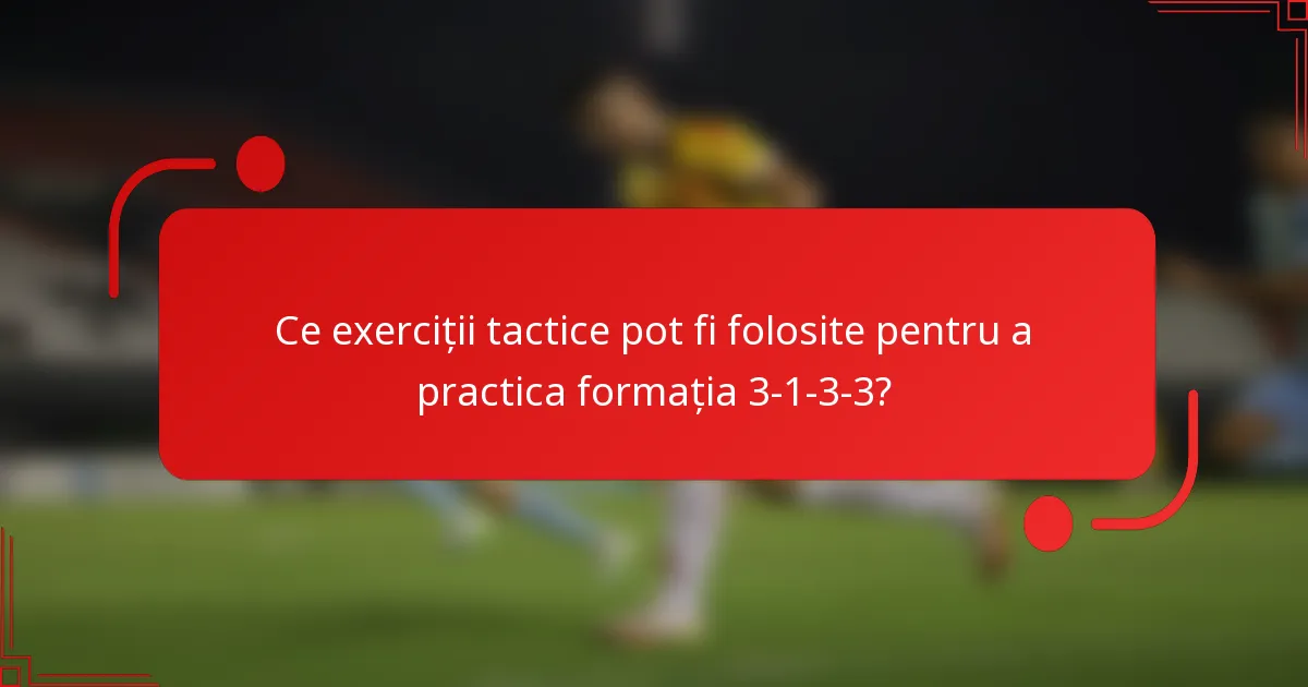 Ce exerciții tactice pot fi folosite pentru a practica formația 3-1-3-3?
