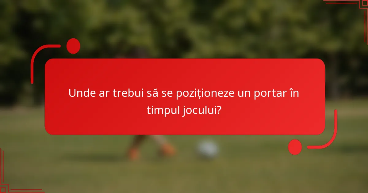 Unde ar trebui să se poziționeze un portar în timpul jocului?